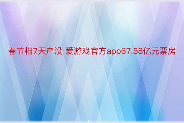 春节档7天产没 爱游戏官方app67.58亿元票房
