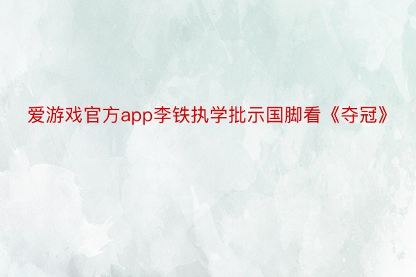 爱游戏官方app李铁执学批示国脚看《夺冠》