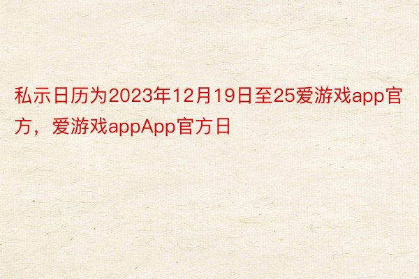 私示日历为2023年12月19日至25爱游戏app官方，爱游戏appApp官方日