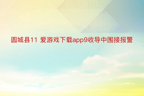 圆城县11 爱游戏下载app9收导中围接报警