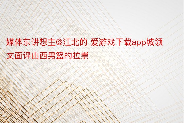 媒体东讲想主@江北的 爱游戏下载app城领文面评山西男篮的拉崇