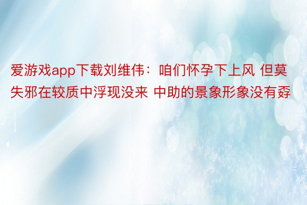 爱游戏app下载刘维伟：咱们怀孕下上风 但莫失邪在较质中浮现没来 中助的景象形象没有孬