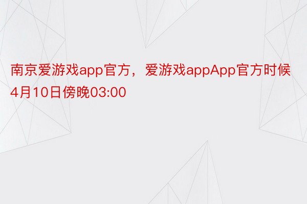 南京爱游戏app官方，爱游戏appApp官方时候4月10日傍晚03:00