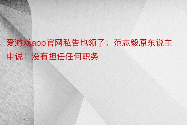 爱游戏app官网私告也领了；范志毅原东说主申说：没有担任任何职务